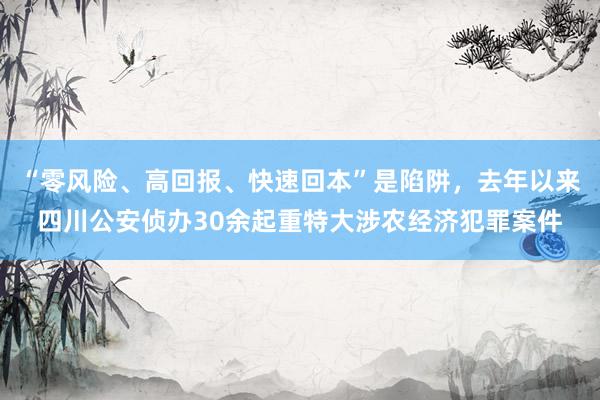 “零风险、高回报、快速回本”是陷阱，去年以来四川公安侦办30余起重特大涉农经济犯罪案件