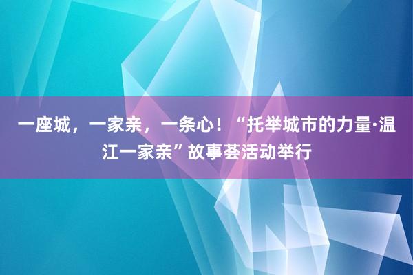 一座城，一家亲，一条心！“托举城市的力量·温江一家亲”故事荟活动举行