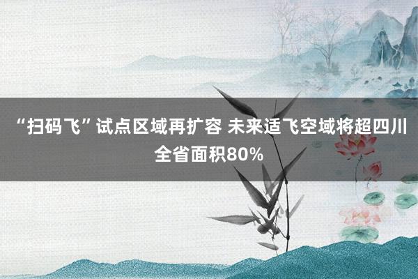 “扫码飞”试点区域再扩容 未来适飞空域将超四川全省面积80%