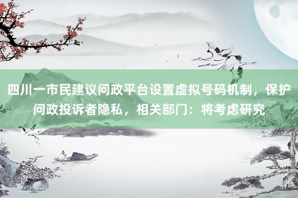 四川一市民建议问政平台设置虚拟号码机制，保护问政投诉者隐私，相关部门：将考虑研究
